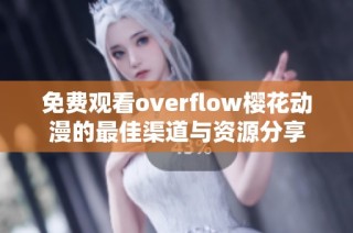 免费观看overflow樱花动漫的最佳渠道与资源分享
