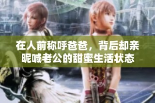 在人前称呼爸爸，背后却亲昵喊老公的甜蜜生活状态
