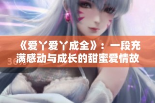《爱丫爱丫成全》：一段充满感动与成长的甜蜜爱情故事即将开启