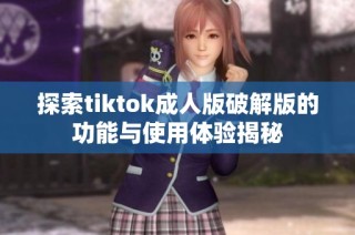 探索tiktok成人版破解版的功能与使用体验揭秘