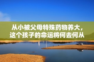 从小被父母特殊药物养大，这个孩子的命运将何去何从