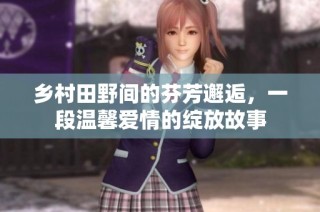 乡村田野间的芬芳邂逅，一段温馨爱情的绽放故事