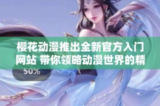 樱花动漫推出全新官方入门网站 带你领略动漫世界的精彩与魅力
