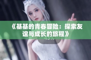 《基基的青春冒险：探索友谊与成长的旅程》