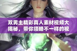 双男主精彩真人素材视频大揭秘，带你领略不一样的视觉盛宴