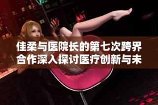 佳柔与医院长的第七次跨界合作深入探讨医疗创新与未来发展