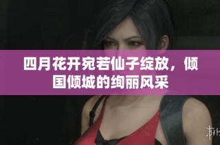 四月花开宛若仙子绽放，倾国倾城的绚丽风采