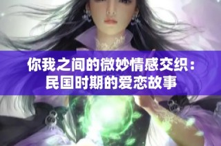 你我之间的微妙情感交织：民国时期的爱恋故事