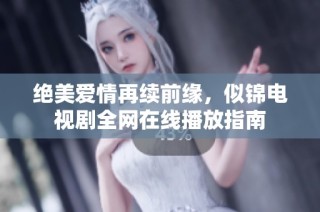 绝美爱情再续前缘，似锦电视剧全网在线播放指南