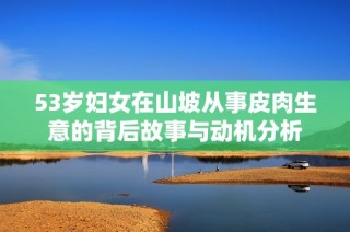 53岁妇女在山坡从事皮肉生意的背后故事与动机分析