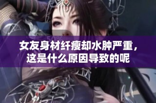 女友身材纤瘦却水肿严重，这是什么原因导致的呢
