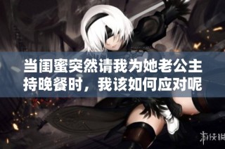 当闺蜜突然请我为她老公主持晚餐时，我该如何应对呢