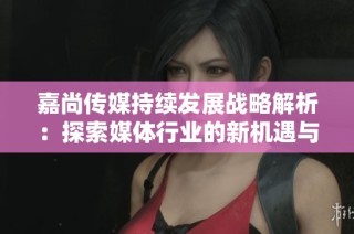 嘉尚传媒持续发展战略解析：探索媒体行业的新机遇与挑战