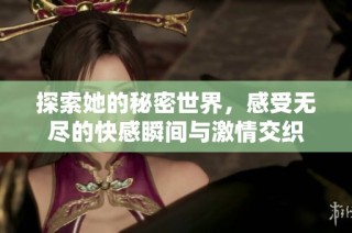 探索她的秘密世界，感受无尽的快感瞬间与激情交织