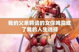 我的父亲聘请的女保姆竟成了我的人生选择