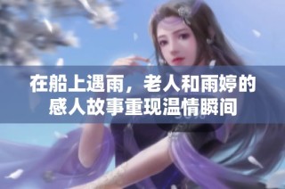 在船上遇雨，老人和雨婷的感人故事重现温情瞬间
