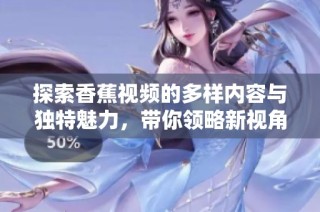 探索香蕉视频的多样内容与独特魅力，带你领略新视角
