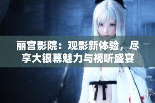 丽宫影院：观影新体验，尽享大银幕魅力与视听盛宴