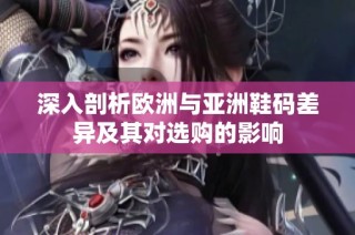 深入剖析欧洲与亚洲鞋码差异及其对选购的影响