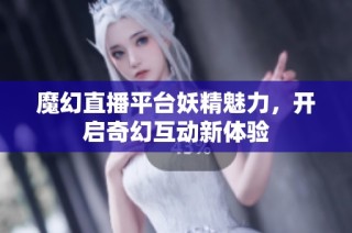 魔幻直播平台妖精魅力，开启奇幻互动新体验