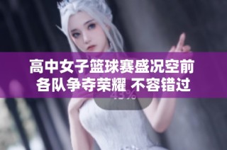 高中女子篮球赛盛况空前 各队争夺荣耀 不容错过