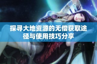 探寻大地资源的无偿获取途径与使用技巧分享