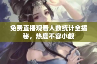 免费直播观看人数统计全揭秘，热度不容小觑