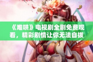 《难哄》电视剧全剧免费观看，精彩剧情让你无法自拔！