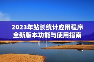 2023年站长统计应用程序全新版本功能与使用指南