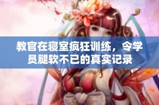 教官在寝室疯狂训练，令学员腿软不已的真实记录