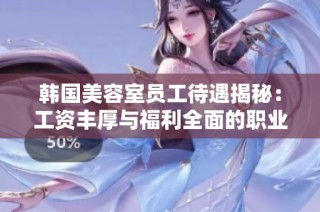 韩国美容室员工待遇揭秘：工资丰厚与福利全面的职业前景分析