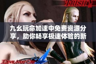 九幺玩命加速中免费资源分享，助你畅享极速体验的新选择