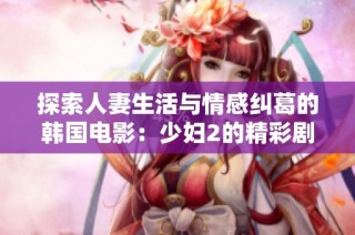 探索人妻生活与情感纠葛的韩国电影：少妇2的精彩剧情解读