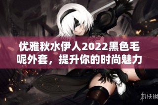 优雅秋水伊人2022黑色毛呢外套，提升你的时尚魅力