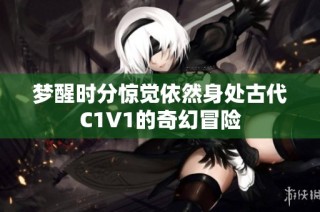 梦醒时分惊觉依然身处古代C1V1的奇幻冒险