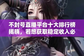 不封号直播平台十大排行榜揭晓，若想获取稳定收入必看