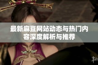 最新麻豆网站动态与热门内容深度解析与推荐