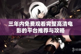 三年内免费观看完整高清电影的平台推荐与攻略