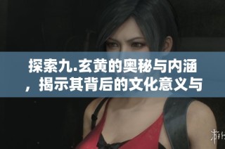 探索九.玄黄的奥秘与内涵，揭示其背后的文化意义与影响力