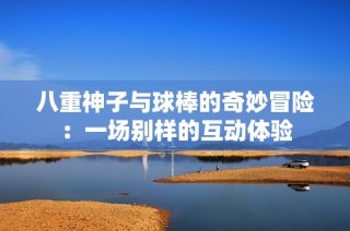八重神子与球棒的奇妙冒险：一场别样的互动体验