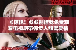 《惊艳！叔叔别撩我免费观看电视剧带你步入甜蜜爱情世界》