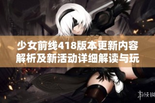 少女前线418版本更新内容解析及新活动详细解读与玩家攻略分享