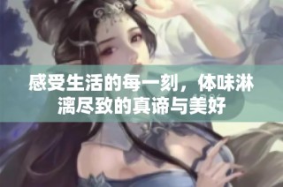 感受生活的每一刻，体味淋漓尽致的真谛与美好