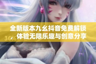 全新版本九幺抖音免费解锁，体验无限乐趣与创意分享
