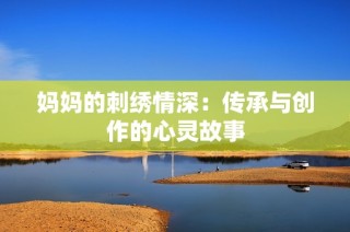 妈妈的刺绣情深：传承与创作的心灵故事