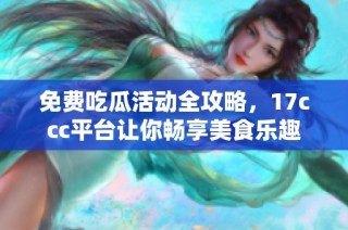 免费吃瓜活动全攻略，17ccc平台让你畅享美食乐趣