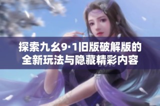 探索九幺9·1旧版破解版的全新玩法与隐藏精彩内容