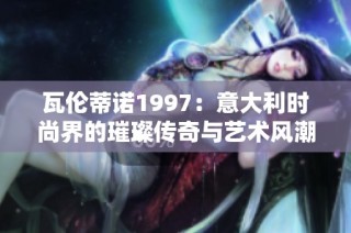 瓦伦蒂诺1997：意大利时尚界的璀璨传奇与艺术风潮