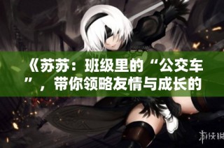 《苏苏：班级里的“公交车”，带你领略友情与成长的旅程》