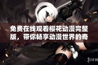 免费在线观看樱花动漫完整版，带你畅享动漫世界的奇幻旅程